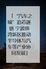 “汽车之城”追芯逐链 宁波前湾新区推动半导体与汽车等产业协同发展