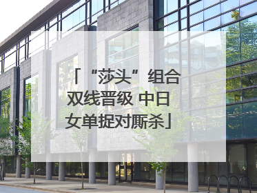 “莎头”组合双线晋级 中日女单捉对厮杀