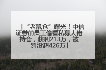 “老鼠仓”曝光！中信证券前员工偷看私募大佬持仓，获利213万，被罚没超426万