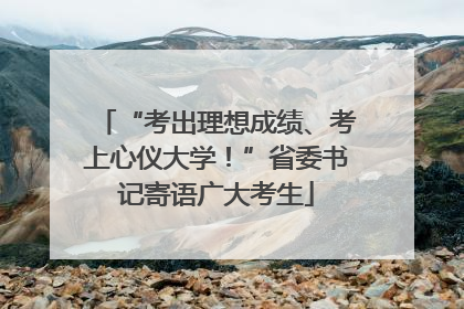 “考出理想成绩、考上心仪大学！”省委书记寄语广大考生