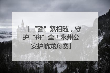 “警”紧相随，守护“舟”全！永州公安护航龙舟赛