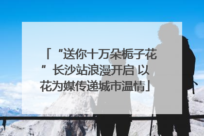 “送你十万朵栀子花”长沙站浪漫开启 以花为媒传递城市温情