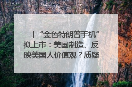“金色特朗普手机”拟上市：美国制造、反映美国人价值观？质疑者：像天方夜谭