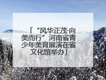 “风华正茂·向美而行”河南省青少年美育展演在省文化馆举办