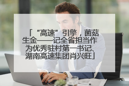 “高速”引擎，菌菇生金——记全省担当作为优秀驻村第一书记、湖南高速集团肖兴旺