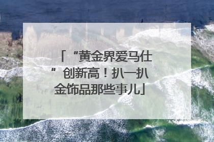 “黄金界爱马仕”创新高！扒一扒金饰品那些事儿