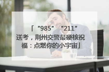 “985”“211”送考，荆州交警最硬核祝福：点燃你的小宇宙