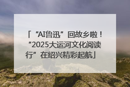 “AI鲁迅”回故乡啦！“2025大运河文化阅读行”在绍兴精彩起航