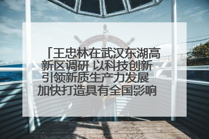 王忠林在武汉东湖高新区调研 以科技创新引领新质生产力发展 加快打造具有全国影响力的科技创新高地