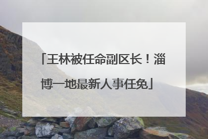 王林被任命副区长！淄博一地最新人事任免