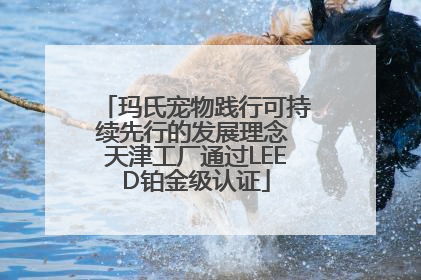 玛氏宠物践行可持续先行的发展理念 天津工厂通过LEED铂金级认证