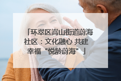 环翠区嵩山街道蔚海社区：文化融心 共建幸福“悦龄蔚海”