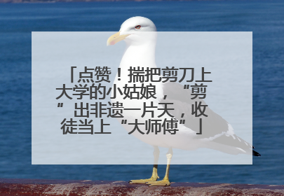 点赞！揣把剪刀上大学的小姑娘，“剪”出非遗一片天，收徒当上“大师傅”