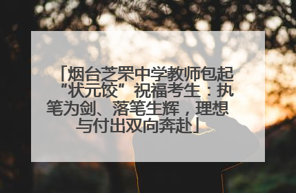 烟台芝罘中学教师包起“状元饺”祝福考生：执笔为剑、落笔生辉，理想与付出双向奔赴