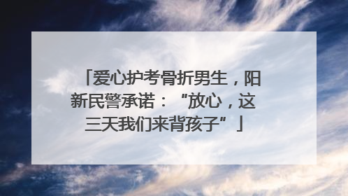 爱心护考骨折男生，阳新民警承诺：“放心，这三天我们来背孩子”