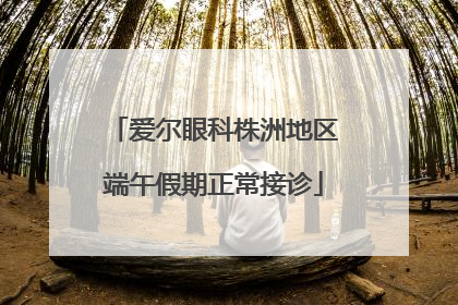 爱尔眼科株洲地区端午假期正常接诊