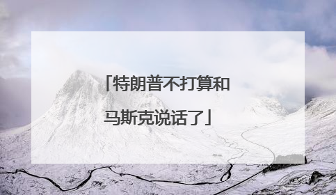 特朗普不打算和马斯克说话了