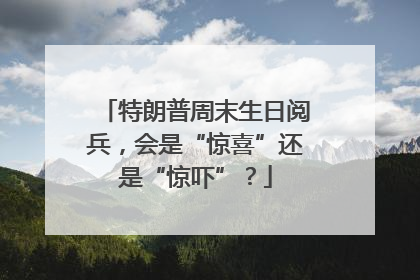 特朗普周末生日阅兵，会是“惊喜”还是“惊吓”？