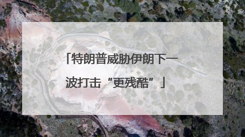 特朗普威胁伊朗下一波打击“更残酷”
