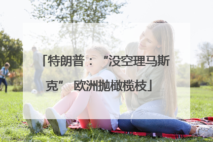 特朗普：“没空理马斯克” 欧洲抛橄榄枝