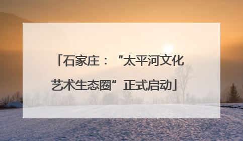 石家庄：“太平河文化艺术生态圈”正式启动