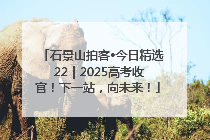 石景山拍客•今日精选 22｜2025高考收官！下一站，向未来！