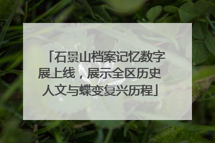 石景山档案记忆数字展上线，展示全区历史人文与蝶变复兴历程
