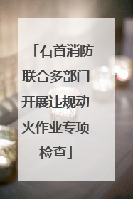 石首消防联合多部门开展违规动火作业专项检查