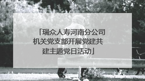 瑞众人寿河南分公司机关党支部开展党建共建主题党日活动