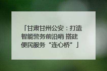 甘肃甘州公安：打造智能警务前沿哨 搭建便民服务“连心桥”
