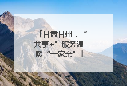 甘肃甘州：“共享+”服务温暖“一家亲”