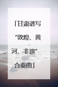 甘肃谱写“敦煌、黄河、非遗”合奏曲