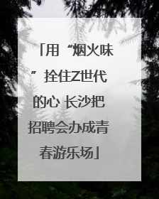 用“烟火味”拴住Z世代的心 长沙把招聘会办成青春游乐场