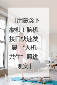 用意念下象棋！脑机接口快速发展 “人机共生”照进现实