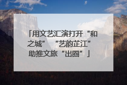 用文艺汇演打开“和之城” “艺韵芷江”助推文旅“出圈”