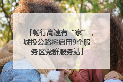 畅行高速有“家”，城投公路将启用9个服务区党群服务站