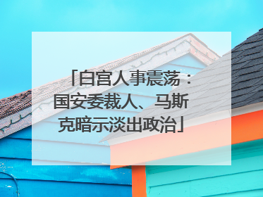 白宫人事震荡：国安委裁人、马斯克暗示淡出政治