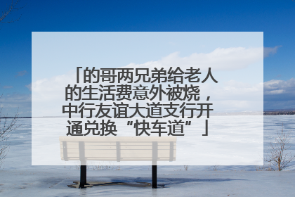 的哥两兄弟给老人的生活费意外被烧，中行友谊大道支行开通兑换“快车道”