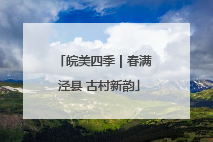 皖美四季｜春满泾县 古村新韵