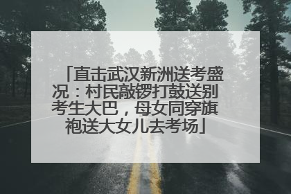 直击武汉新洲送考盛况：村民敲锣打鼓送别考生大巴，母女同穿旗袍送大女儿去考场
