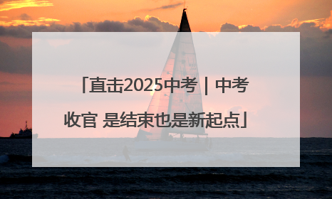 直击2025中考｜中考收官 是结束也是新起点