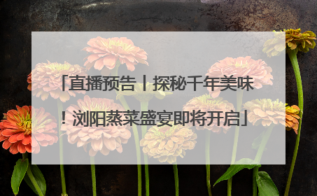 直播预告丨探秘千年美味！浏阳蒸菜盛宴即将开启