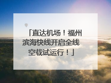 直达机场！福州滨海快线开启全线空载试运行！