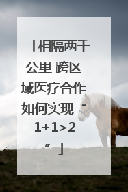 相隔两千公里 跨区域医疗合作如何实现“1+1>2”