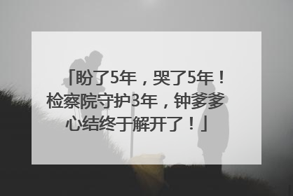 盼了5年，哭了5年！检察院守护3年，钟爹爹心结终于解开了！