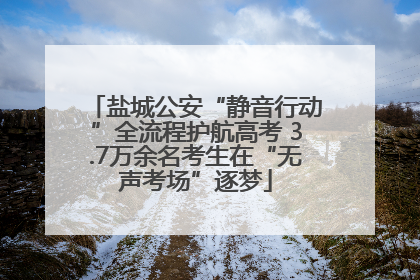 盐城公安“静音行动”全流程护航高考 3.7万余名考生在“无声考场”逐梦
