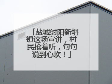 盐城射阳新坍镇这场宣讲，村民抢着听，句句说到心坎！