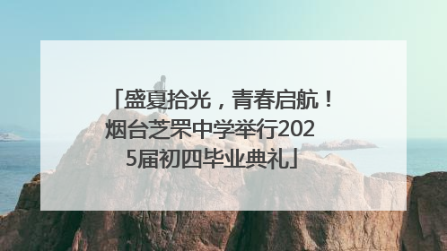 盛夏拾光，青春启航！烟台芝罘中学举行2025届初四毕业典礼
