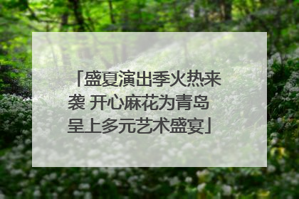 盛夏演出季火热来袭 开心麻花为青岛呈上多元艺术盛宴