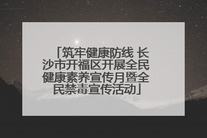 筑牢健康防线 长沙市开福区开展全民健康素养宣传月暨全民禁毒宣传活动
